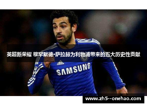 英超新荣耀 穆罕默德·萨拉赫为利物浦带来的五大历史性贡献 英超新荣耀 穆罕默德·萨拉赫为利物浦带来的五大历史性贡献