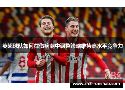 英超球队如何在伤病潮中调整策略维持高水平竞争力 英超球队如何在伤病潮中调整策略维持高水平竞争力
