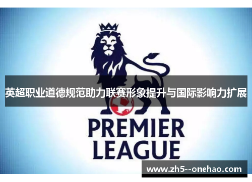英超职业道德规范助力联赛形象提升与国际影响力扩展 英超职业道德规范助力联赛形象提升与国际影响力扩展