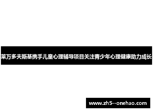 莱万多夫斯基携手儿童心理辅导项目关注青少年心理健康助力成长 莱万多夫斯基携手儿童心理辅导项目关注青少年心理健康助力成长