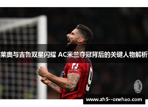 莱奥与吉鲁双星闪耀 AC米兰夺冠背后的关键人物解析 莱奥与吉鲁双星闪耀 AC米兰夺冠背后的关键人物解析