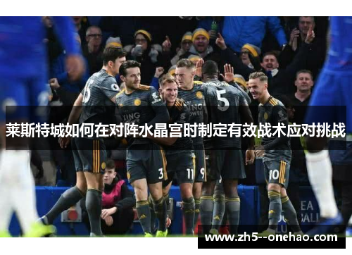 莱斯特城如何在对阵水晶宫时制定有效战术应对挑战