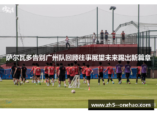 萨尔瓦多告别广州队回顾往事展望未来踢出新篇章