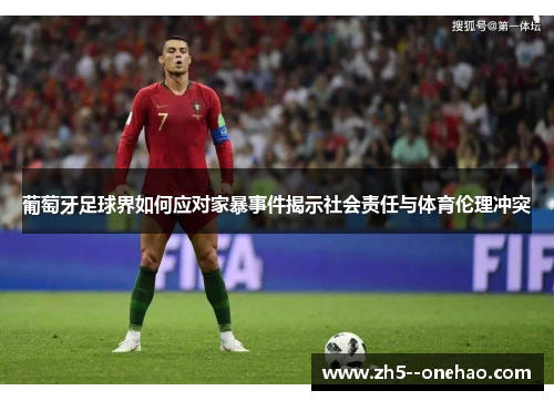 葡萄牙足球界如何应对家暴事件揭示社会责任与体育伦理冲突 葡萄牙足球界如何应对家暴事件揭示社会责任与体育伦理冲突