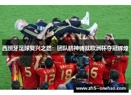 西班牙足球复兴之路:团队精神铸就欧洲杯夺冠辉煌 西班牙足球复兴之路:团队精神铸就欧洲杯夺冠辉煌