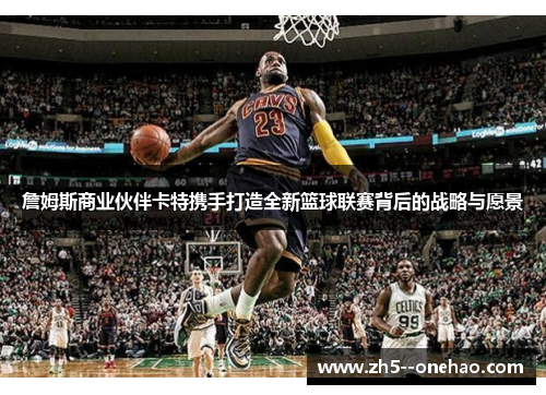 詹姆斯商业伙伴卡特携手打造全新篮球联赛背后的战略与愿景 詹姆斯商业伙伴卡特携手打造全新篮球联赛背后的战略与愿景