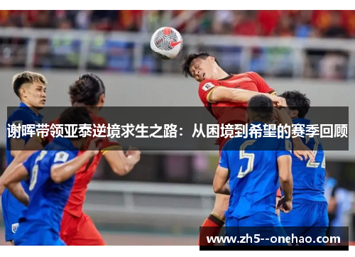 谢晖带领亚泰逆境求生之路:从困境到希望的赛季回顾 谢晖带领亚泰逆境求生之路:从困境到希望的赛季回顾