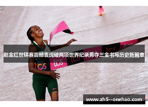 赵金红世锦赛震撼表现破两项世界纪录勇夺三金书写历史新篇章