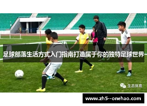 足球部落生活方式入门指南打造属于你的独特足球世界 足球部落生活方式入门指南打造属于你的独特足球世界