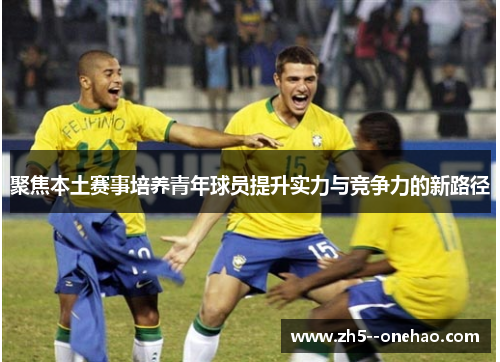聚焦本土赛事培养青年球员提升实力与竞争力的新路径 聚焦本土赛事培养青年球员提升实力与竞争力的新路径