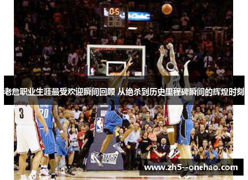 老詹职业生涯最受欢迎瞬间回顾 从绝杀到历史里程碑瞬间的辉煌时刻