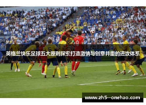 英格兰快乐足球五大原则探索打造激情与创意并重的进攻体系 英格兰快乐足球五大原则探索打造激情与创意并重的进攻体系