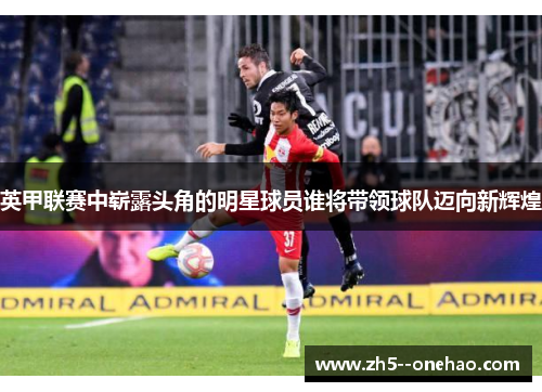 英甲联赛中崭露头角的明星球员谁将带领球队迈向新辉煌