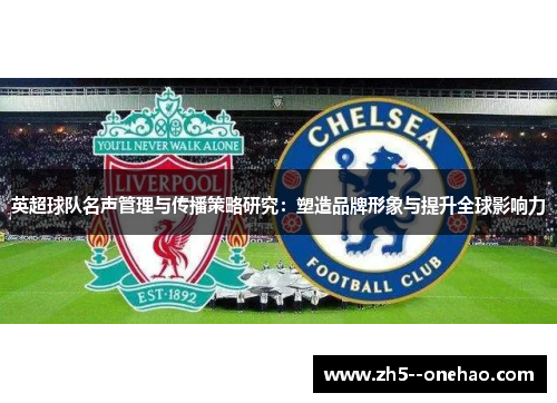 英超球队名声管理与传播策略研究:塑造品牌形象与提升全球影响力 英超球队名声管理与传播策略研究:塑造品牌形象与提升全球影响力