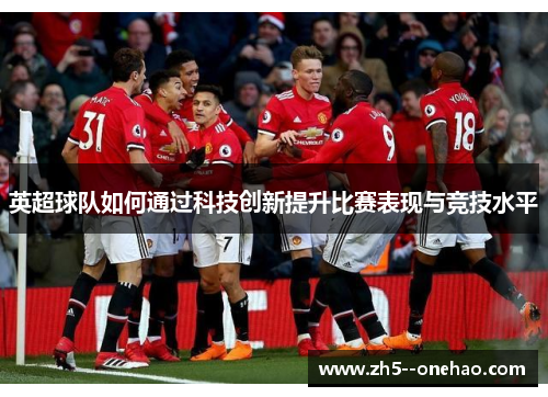 英超球队如何通过科技创新提升比赛表现与竞技水平 英超球队如何通过科技创新提升比赛表现与竞技水平