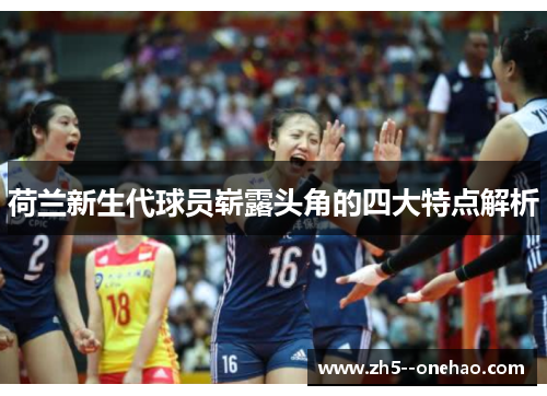 荷兰新生代球员崭露头角的四大特点解析 荷兰新生代球员崭露头角的四大特点解析