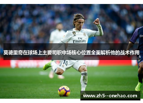 莫德里奇在球场上主要司职中场核心位置全面解析他的战术作用