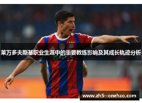 莱万多夫斯基职业生涯中的重要教练影响及其成长轨迹分析 莱万多夫斯基职业生涯中的重要教练影响及其成长轨迹分析