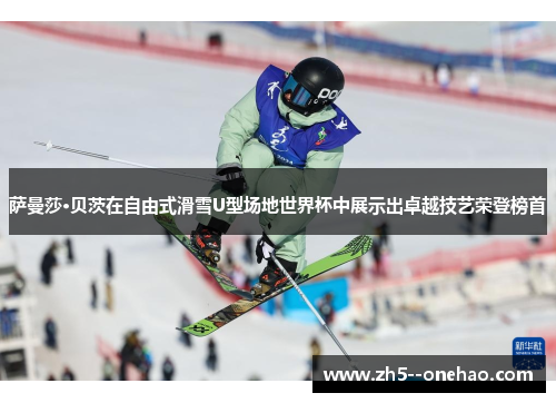 萨曼莎·贝茨在自由式滑雪U型场地世界杯中展示出卓越技艺荣登榜首 萨曼莎·贝茨在自由式滑雪U型场地世界杯中展示出卓越技艺荣登榜首