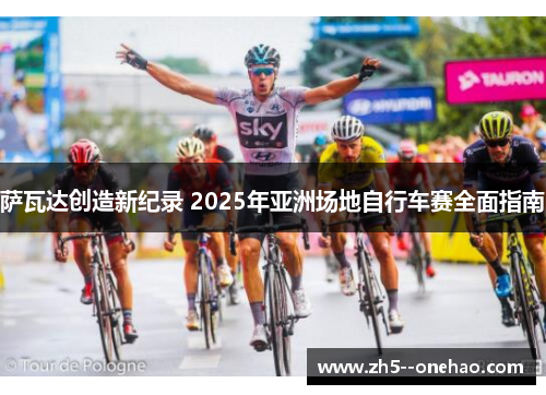 萨瓦达创造新纪录 2025年亚洲场地自行车赛全面指南 萨瓦达创造新纪录 2025年亚洲场地自行车赛全面指南