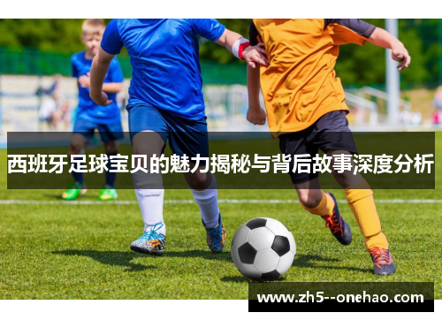 西班牙足球宝贝的魅力揭秘与背后故事深度分析 西班牙足球宝贝的魅力揭秘与背后故事深度分析