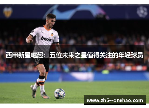 西甲新星崛起:五位未来之星值得关注的年轻球员 西甲新星崛起:五位未来之星值得关注的年轻球员