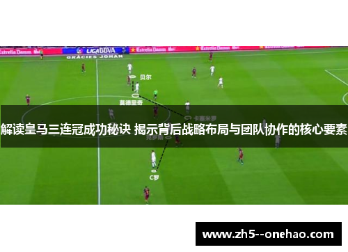 解读皇马三连冠成功秘诀 揭示背后战略布局与团队协作的核心要素