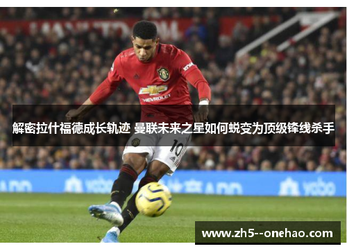 解密拉什福德成长轨迹 曼联未来之星如何蜕变为顶级锋线杀手