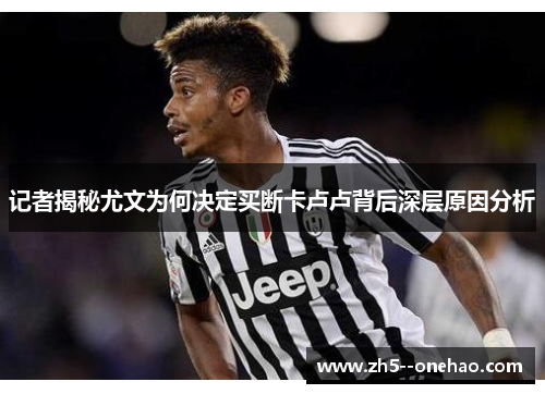 记者揭秘尤文为何决定买断卡卢卢背后深层原因分析