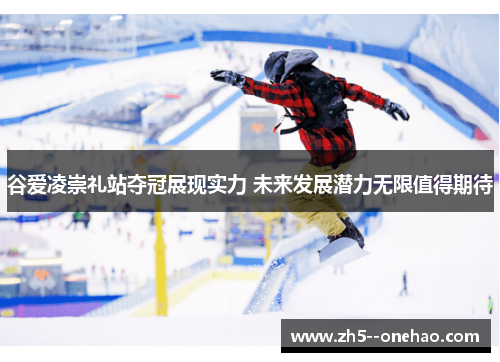 谷爱凌崇礼站夺冠展现实力 未来发展潜力无限值得期待