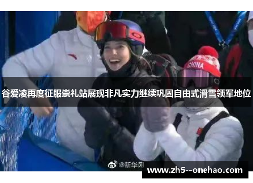 谷爱凌再度征服崇礼站展现非凡实力继续巩固自由式滑雪领军地位 谷爱凌再度征服崇礼站展现非凡实力继续巩固自由式滑雪领军地位