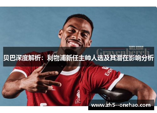 贝巴深度解析：利物浦新任主帅人选及其潜在影响分析