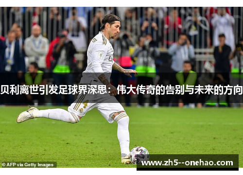 贝利离世引发足球界深思:伟大传奇的告别与未来的方向 贝利离世引发足球界深思:伟大传奇的告别与未来的方向
