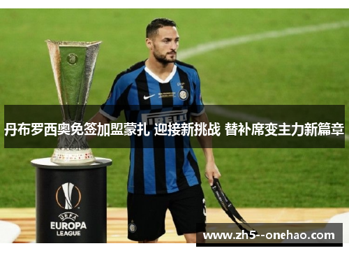 丹布罗西奥免签加盟蒙扎 迎接新挑战 替补席变主力新篇章