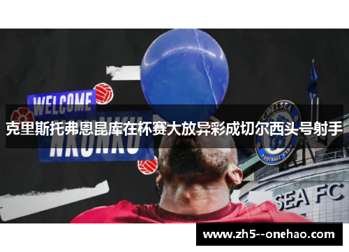 克里斯托弗恩昆库在杯赛大放异彩成切尔西头号射手