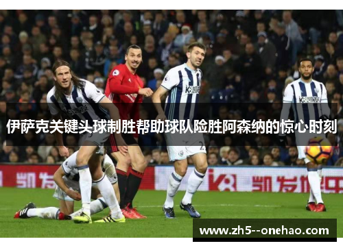伊萨克关键头球制胜帮助球队险胜阿森纳的惊心时刻 伊萨克关键头球制胜帮助球队险胜阿森纳的惊心时刻