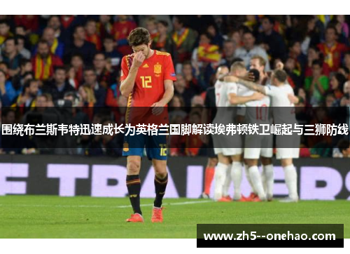 围绕布兰斯韦特迅速成长为英格兰国脚解读埃弗顿铁卫崛起与三狮防线