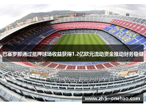 巴塞罗那通过抵押球场收益获得1.2亿欧元流动资金推动财务稳健