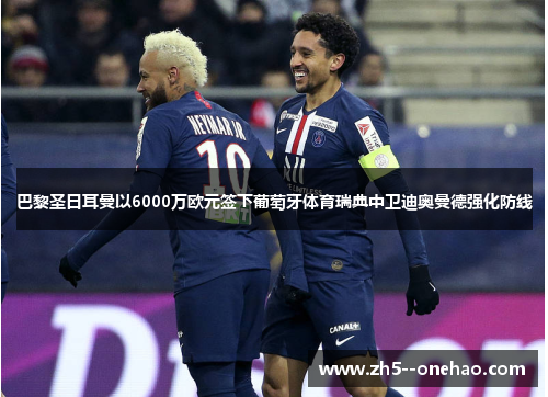 巴黎圣日耳曼以6000万欧元签下葡萄牙体育瑞典中卫迪奥曼德强化防线