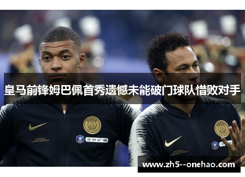 皇马前锋姆巴佩首秀遗憾未能破门球队惜败对手