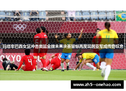 玛塔率巴西女足冲击奥运金牌未果决赛留憾再度屈居亚军成传奇叹息