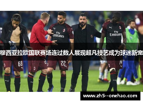 穆西亚拉欧国联赛场连过数人展现超凡技艺成为球迷新宠