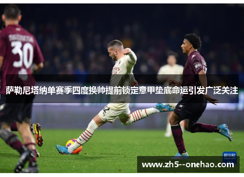 萨勒尼塔纳单赛季四度换帅提前锁定意甲垫底命运引发广泛关注 萨勒尼塔纳单赛季四度换帅提前锁定意甲垫底命运引发广泛关注