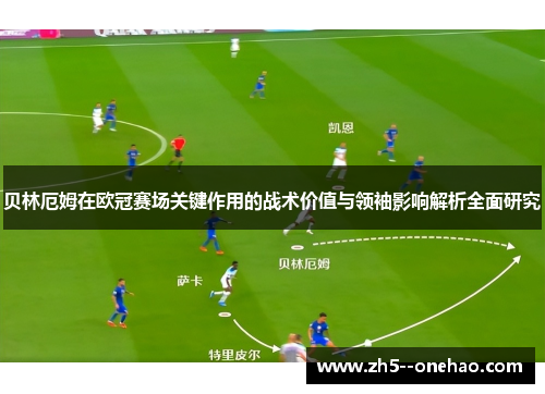 贝林厄姆在欧冠赛场关键作用的战术价值与领袖影响解析全面研究