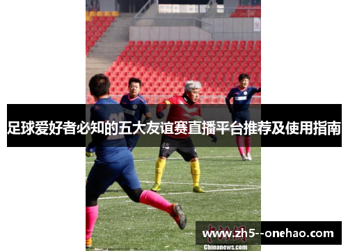 足球爱好者必知的五大友谊赛直播平台推荐及使用指南
