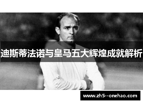 迪斯蒂法诺与皇马五大辉煌成就解析