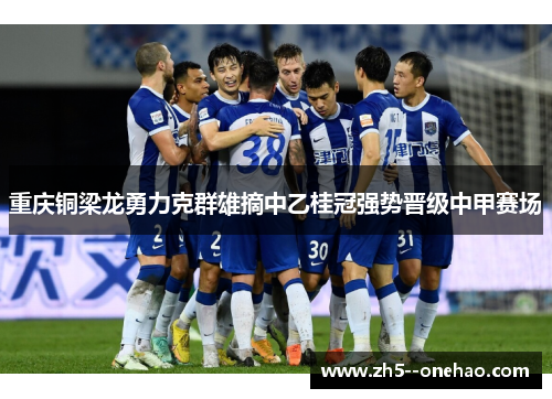 重庆铜梁龙勇力克群雄摘中乙桂冠强势晋级中甲赛场
