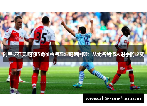阿圭罗在曼城的传奇征程与辉煌时刻回顾：从无名到伟大射手的蜕变