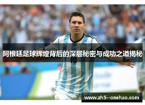 阿根廷足球辉煌背后的深层秘密与成功之道揭秘