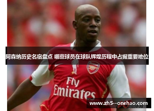 阿森纳历史名宿盘点 哪些球员在球队辉煌历程中占据重要地位